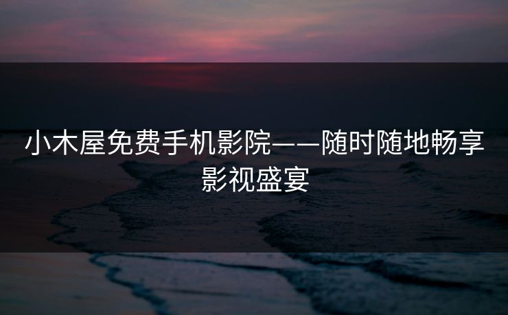 小木屋免费手机影院——随时随地畅享影视盛宴