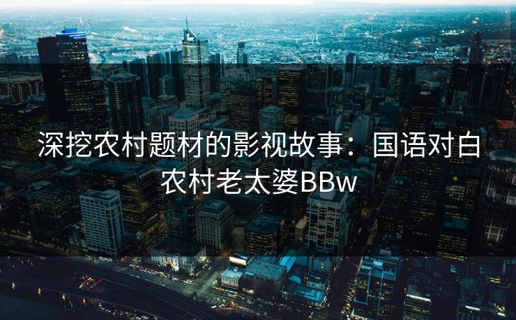 深挖农村题材的影视故事：国语对白农村老太婆BBw