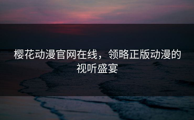 樱花动漫官网在线，领略正版动漫的视听盛宴