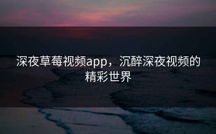 深夜草莓视频app，沉醉深夜视频的精彩世界