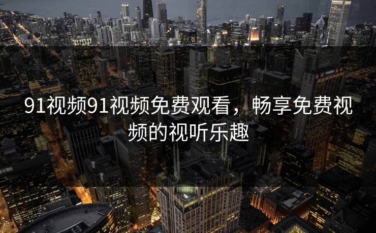 91视频91视频免费观看，畅享免费视频的视听乐趣