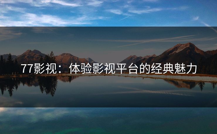 77影视：体验影视平台的经典魅力