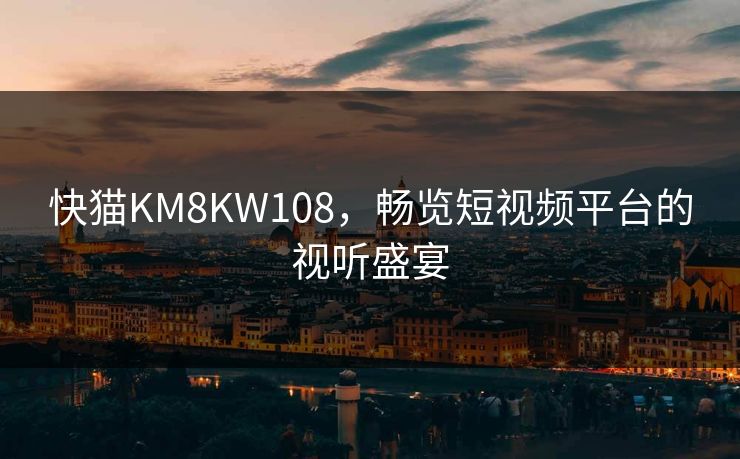 快猫KM8KW108，畅览短视频平台的视听盛宴