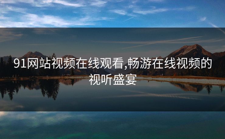 91网站视频在线观看,畅游在线视频的视听盛宴