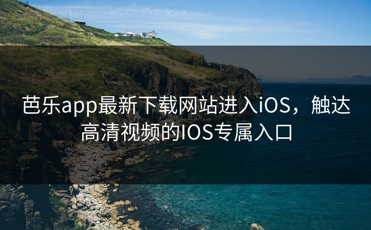 芭乐app最新下载网站进入iOS，触达高清视频的IOS专属入口