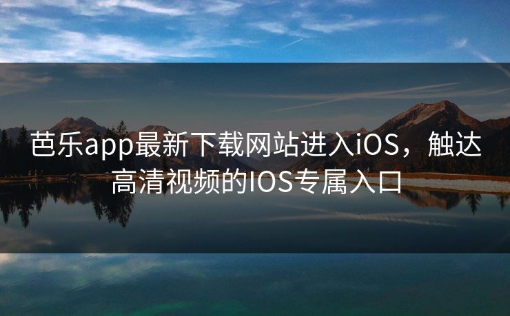 芭乐app最新下载网站进入iOS，触达高清视频的IOS专属入口