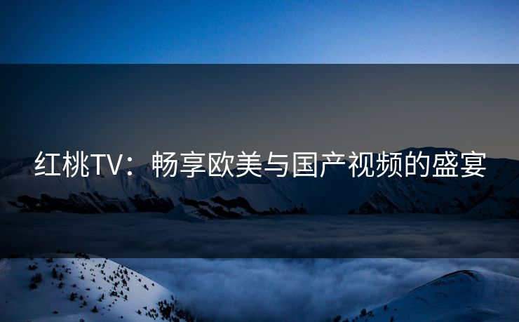 红桃TV：畅享欧美与国产视频的盛宴