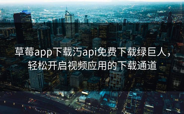 草莓app下载汅api免费下载绿巨人，轻松开启视频应用的下载通道