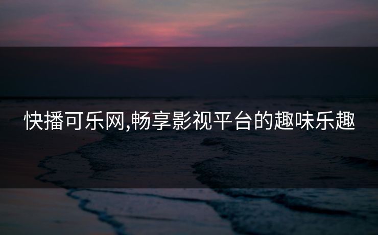 快播可乐网,畅享影视平台的趣味乐趣