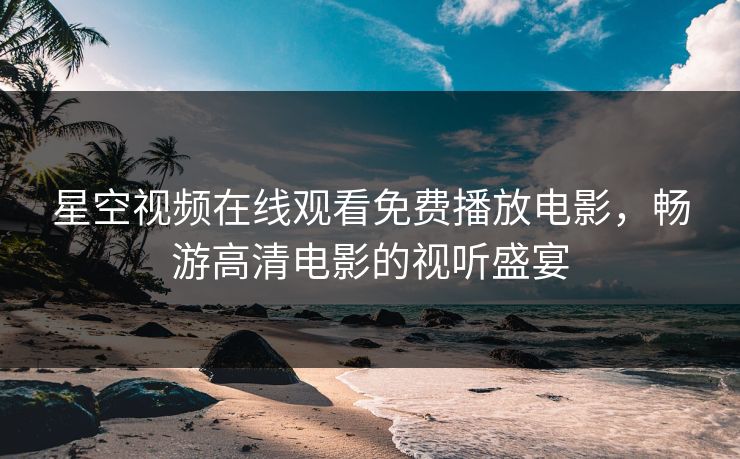 星空视频在线观看免费播放电影,畅游高清电影的视听盛宴 星空视频在线观看免费播放电影,畅游高清电影的视听盛宴