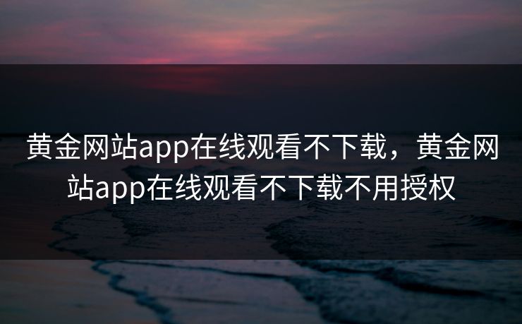 黄金网站app在线观看不下载，黄金网站app在线观看不下载不用授权