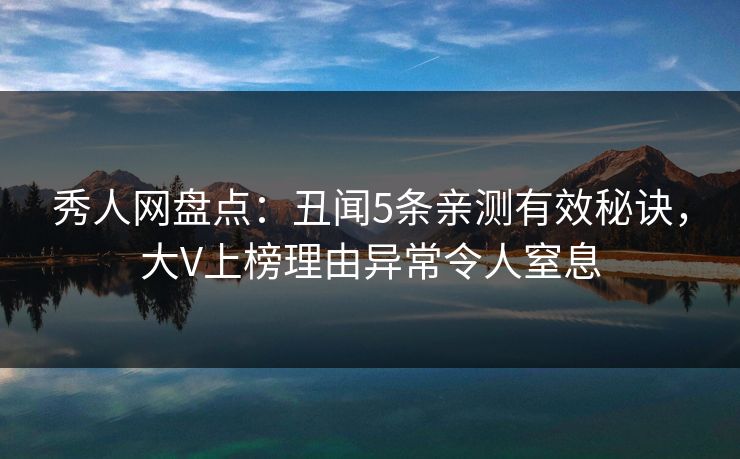 秀人网盘点：丑闻5条亲测有效秘诀，大V上榜理由异常令人窒息