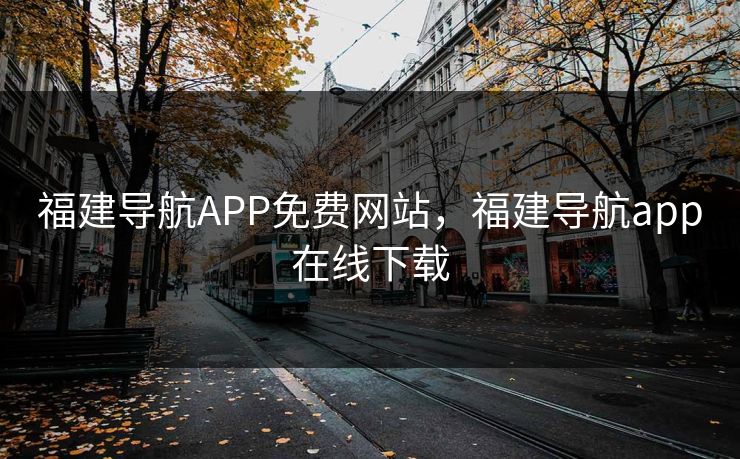 福建导航APP免费网站，福建导航app在线下载