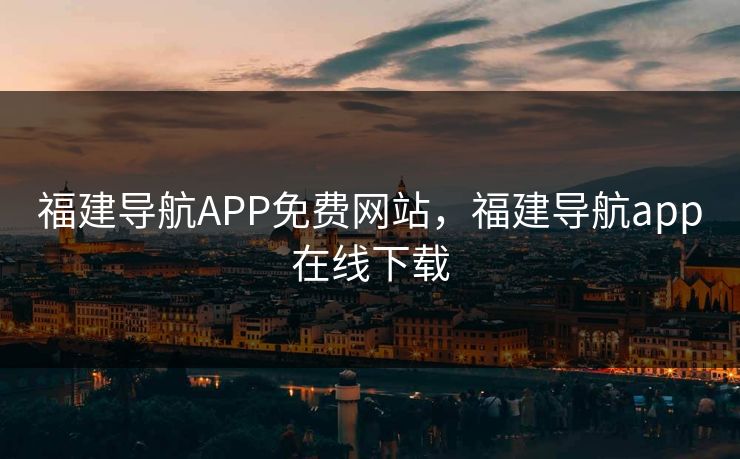 福建导航APP免费网站，福建导航app在线下载