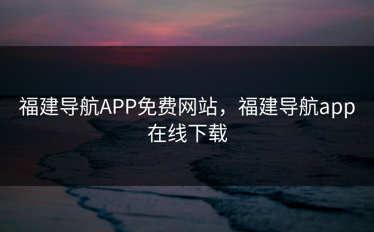 福建导航APP免费网站，福建导航app在线下载