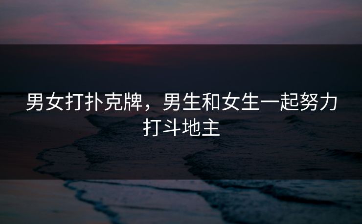 男女打扑克牌，男生和女生一起努力打斗地主