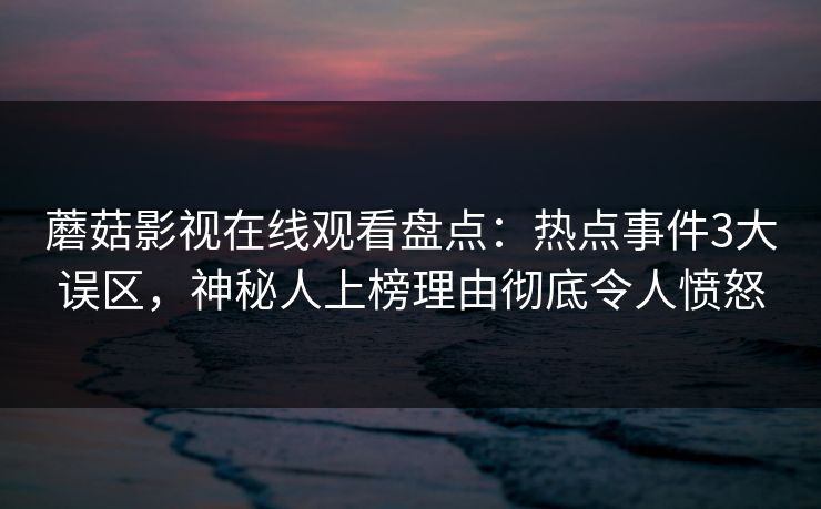 蘑菇影视在线观看盘点：热点事件3大误区，神秘人上榜理由彻底令人愤怒