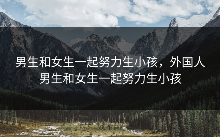 男生和女生一起努力生小孩，外国人男生和女生一起努力生小孩