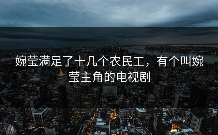 婉莹满足了十几个农民工，有个叫婉莹主角的电视剧