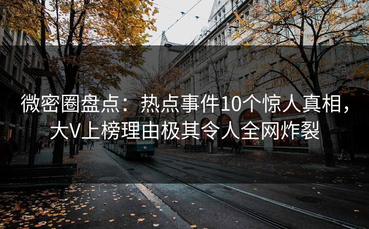微密圈盘点：热点事件10个惊人真相，大V上榜理由极其令人全网炸裂