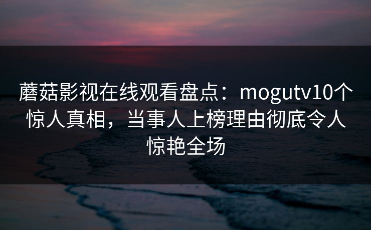 蘑菇影视在线观看盘点：mogutv10个惊人真相，当事人上榜理由彻底令人惊艳全场