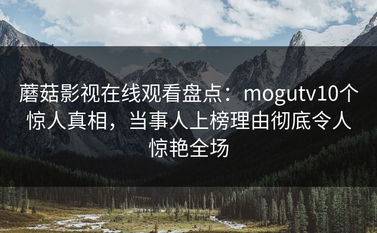 蘑菇影视在线观看盘点：mogutv10个惊人真相，当事人上榜理由彻底令人惊艳全场