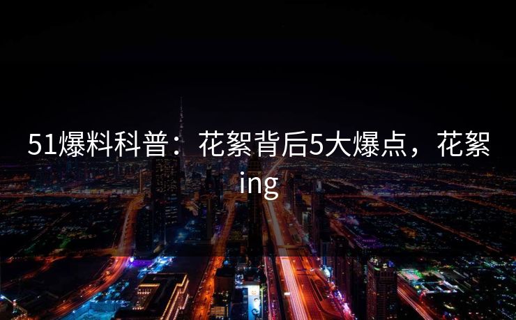 51爆料科普：花絮背后5大爆点，花絮ing