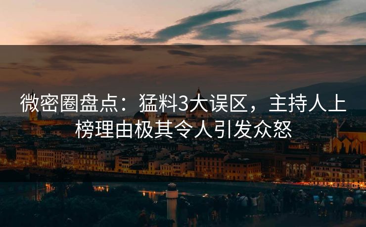 微密圈盘点：猛料3大误区，主持人上榜理由极其令人引发众怒