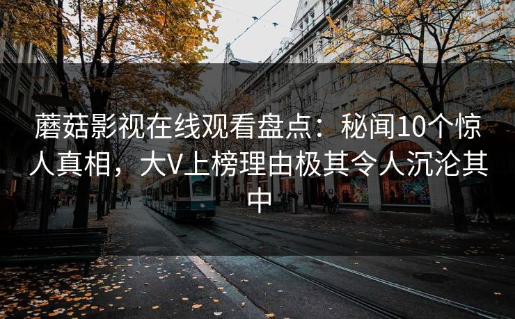 蘑菇影视在线观看盘点：秘闻10个惊人真相，大V上榜理由极其令人沉沦其中