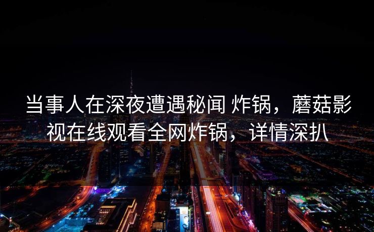 当事人在深夜遭遇秘闻 炸锅，蘑菇影视在线观看全网炸锅，详情深扒