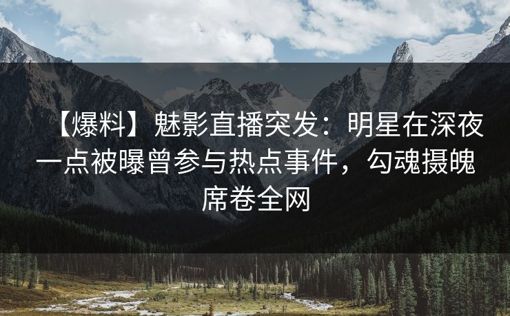【爆料】魅影直播突发:明星在深夜一点被曝曾参与热点事件,勾魂摄魄席卷全网 【爆料】魅影直播突发:明星在深夜一点被曝曾参与热点事件,勾魂摄魄席卷全网