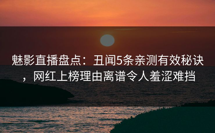 魅影直播盘点：丑闻5条亲测有效秘诀，网红上榜理由离谱令人羞涩难挡