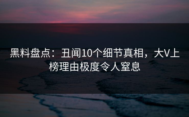 黑料盘点：丑闻10个细节真相，大V上榜理由极度令人窒息