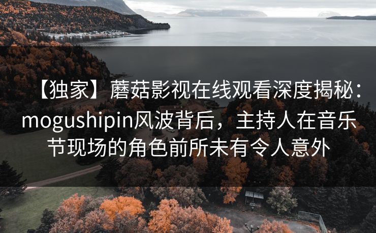 【独家】蘑菇影视在线观看深度揭秘：mogushipin风波背后，主持人在音乐节现场的角色前所未有令人意外