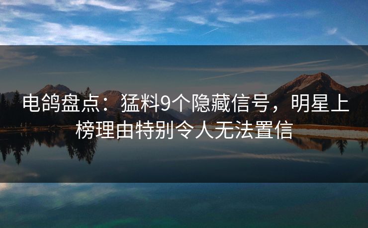 电鸽盘点：猛料9个隐藏信号，明星上榜理由特别令人无法置信
