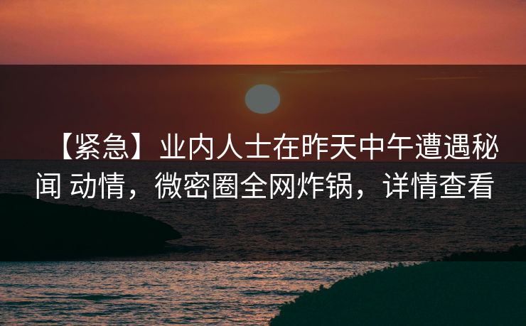 【紧急】业内人士在昨天中午遭遇秘闻 动情,微密圈全网炸锅,详情查看