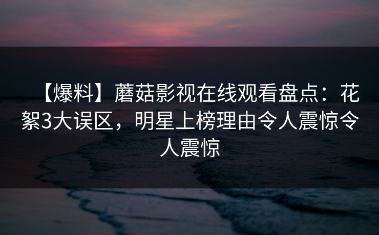 【爆料】蘑菇影视在线观看盘点:花絮3大误区,明星上榜理由令人震惊令人震惊 【爆料】蘑菇影视在线观看盘点:花絮3大误区,明星上榜理由令人震惊令人震惊
