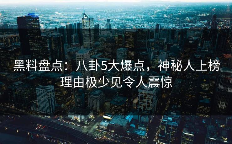 黑料盘点:八卦5大爆点,神秘人上榜理由极少见令人震惊