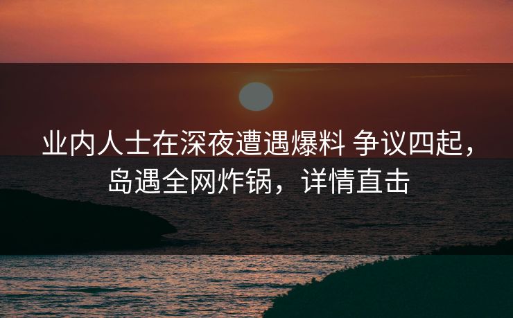 业内人士在深夜遭遇爆料 争议四起,岛遇全网炸锅,详情直击 业内人士在深夜遭遇爆料 争议四起,岛遇全网炸锅,详情直击