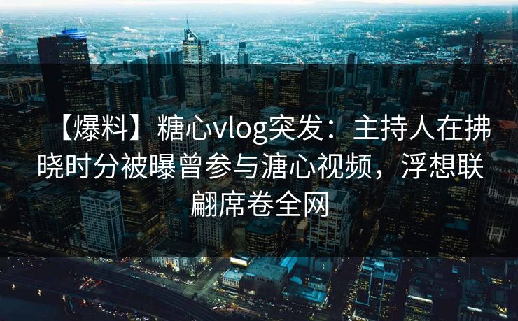 【爆料】糖心vlog突发：主持人在拂晓时分被曝曾参与溏心视频，浮想联翩席卷全网