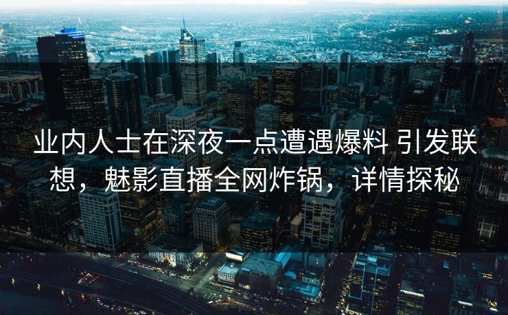 业内人士在深夜一点遭遇爆料 引发联想,魅影直播全网炸锅,详情探秘 业内人士在深夜一点遭遇爆料 引发联想,魅影直播全网炸锅,详情探秘