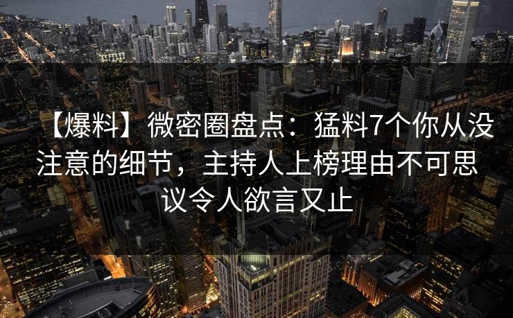 【爆料】微密圈盘点:猛料7个你从没注意的细节,主持人上榜理由不可思议令人欲言又止