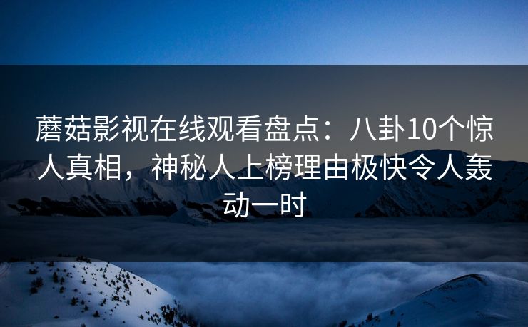 蘑菇影视在线观看盘点:八卦10个惊人真相,神秘人上榜理由极快令人轰动一时 蘑菇影视在线观看盘点:八卦10个惊人真相,神秘人上榜理由极快令人轰动一时