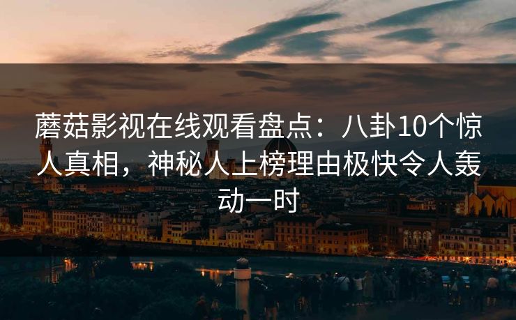 蘑菇影视在线观看盘点:八卦10个惊人真相,神秘人上榜理由极快令人轰动一时 蘑菇影视在线观看盘点:八卦10个惊人真相,神秘人上榜理由极快令人轰动一时