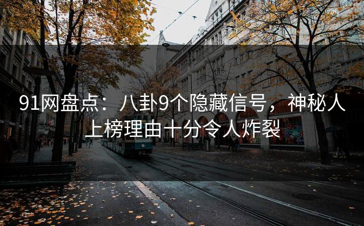 91网盘点：八卦9个隐藏信号，神秘人上榜理由十分令人炸裂