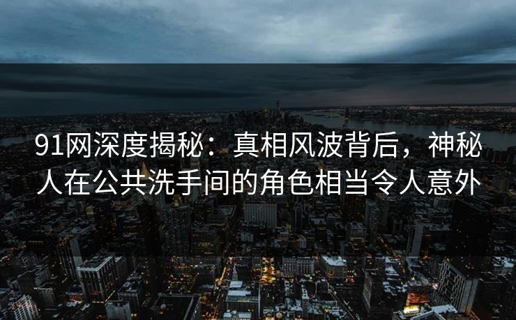 91网深度揭秘：真相风波背后，神秘人在公共洗手间的角色相当令人意外