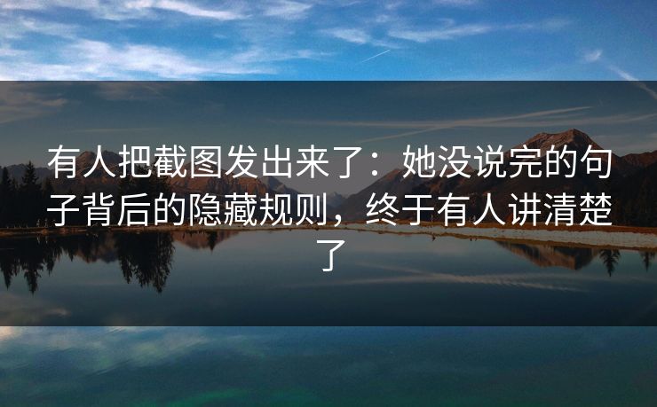 有人把截图发出来了：她没说完的句子背后的隐藏规则，终于有人讲清楚了