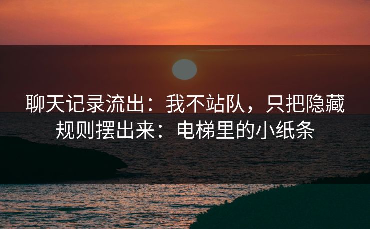 聊天记录流出：我不站队，只把隐藏规则摆出来：电梯里的小纸条