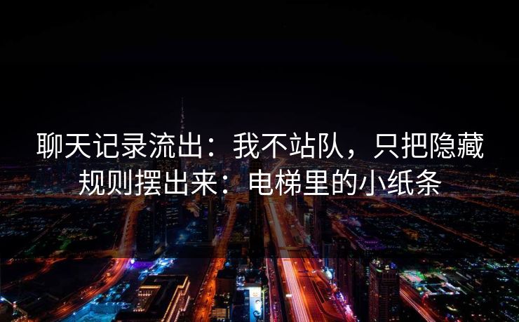 聊天记录流出：我不站队，只把隐藏规则摆出来：电梯里的小纸条