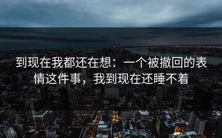 到现在我都还在想：一个被撤回的表情这件事，我到现在还睡不着